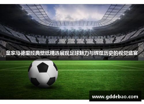 皇家马德里经典壁纸精选展现足球魅力与辉煌历史的视觉盛宴