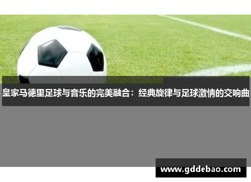 皇家马德里足球与音乐的完美融合：经典旋律与足球激情的交响曲