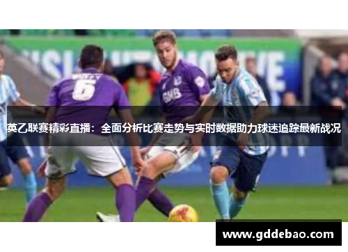英乙联赛精彩直播：全面分析比赛走势与实时数据助力球迷追踪最新战况