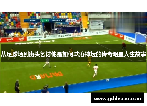 从足球场到街头乞讨他是如何跌落神坛的传奇明星人生故事