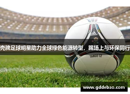 壳牌足球明星助力全球绿色能源转型，踢场上与环保同行