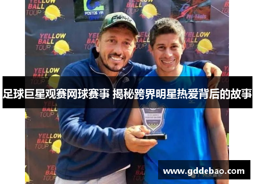 足球巨星观赛网球赛事 揭秘跨界明星热爱背后的故事