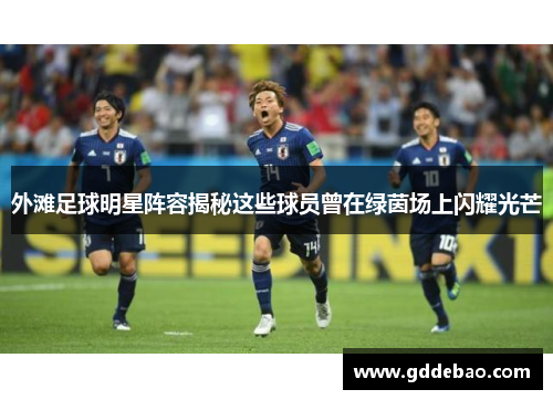 外滩足球明星阵容揭秘这些球员曾在绿茵场上闪耀光芒