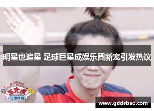 明星也追星 足球巨星成娱乐圈新宠引发热议