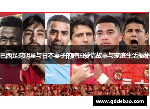 巴西足球明星与日本妻子的跨国爱情故事与家庭生活揭秘