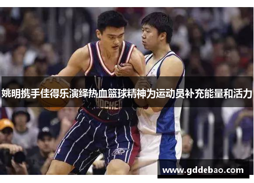 姚明携手佳得乐演绎热血篮球精神为运动员补充能量和活力