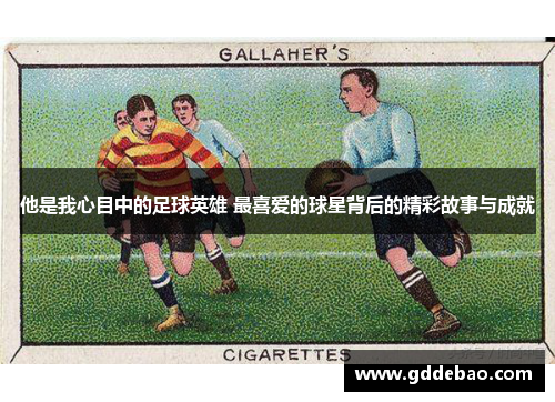 他是我心目中的足球英雄 最喜爱的球星背后的精彩故事与成就