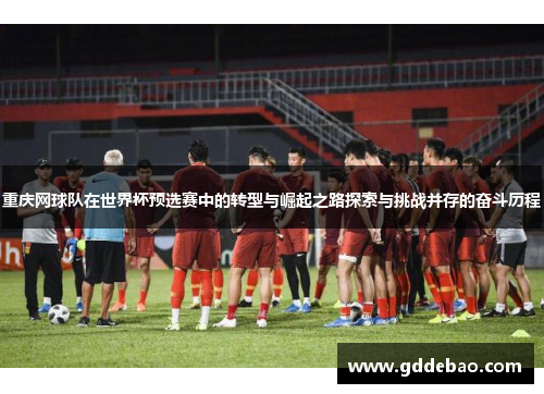 重庆网球队在世界杯预选赛中的转型与崛起之路探索与挑战并存的奋斗历程