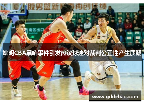 姚明CBA黑哨事件引发热议球迷对裁判公正性产生质疑