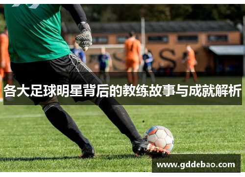 各大足球明星背后的教练故事与成就解析