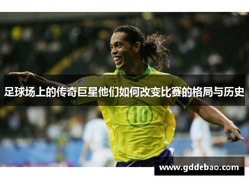足球场上的传奇巨星他们如何改变比赛的格局与历史