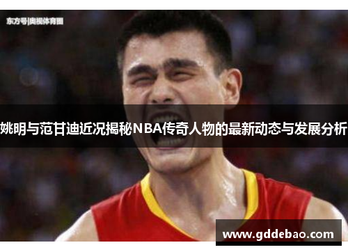 姚明与范甘迪近况揭秘NBA传奇人物的最新动态与发展分析