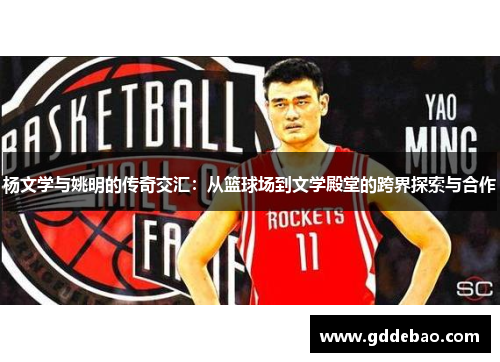 杨文学与姚明的传奇交汇：从篮球场到文学殿堂的跨界探索与合作