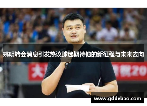 姚明转会消息引发热议球迷期待他的新征程与未来去向