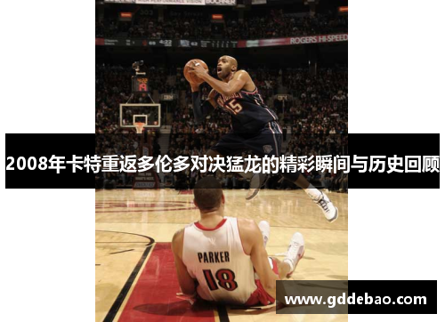 2008年卡特重返多伦多对决猛龙的精彩瞬间与历史回顾