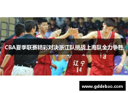 CBA夏季联赛精彩对决浙江队挑战上海队全力争胜