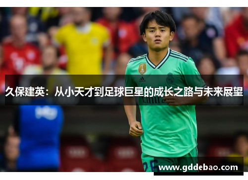 久保建英：从小天才到足球巨星的成长之路与未来展望
