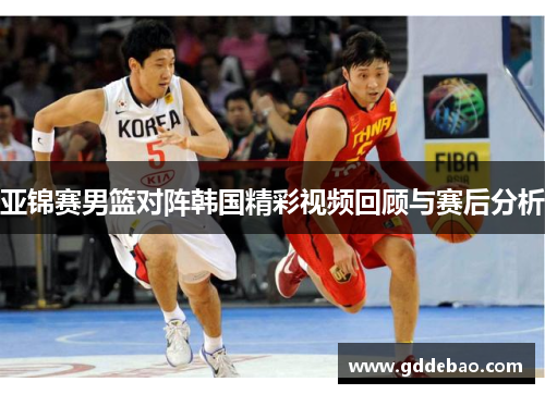 亚锦赛男篮对阵韩国精彩视频回顾与赛后分析