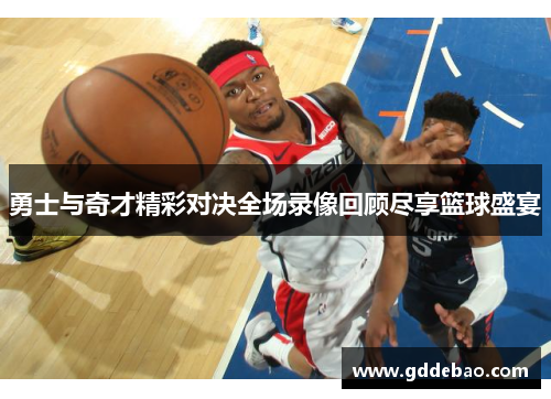 勇士与奇才精彩对决全场录像回顾尽享篮球盛宴
