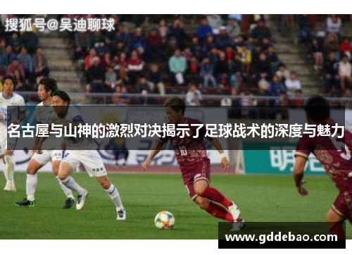 名古屋与山神的激烈对决揭示了足球战术的深度与魅力
