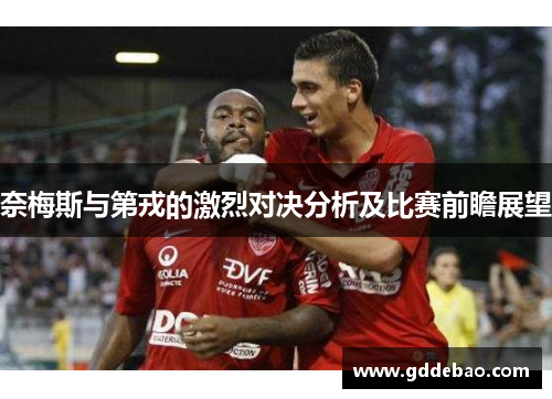 奈梅斯与第戎的激烈对决分析及比赛前瞻展望