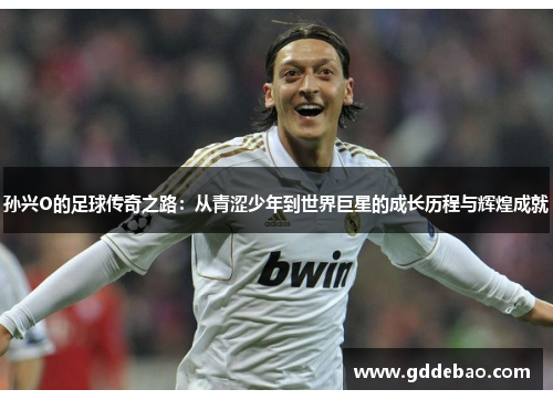 孙兴O的足球传奇之路：从青涩少年到世界巨星的成长历程与辉煌成就
