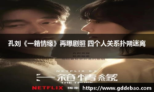 壹号娱乐孔刘《一箱情缘》再曝剧照 四个人关系扑朔迷离